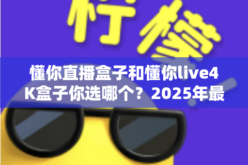 懂你直播盒子和懂你live4K盒子你选哪个?2025年最全选购对比指南帮你一次看懂 懂你直播盒子和懂你live4K盒子你选哪个?2025年最全选购对比指南帮你一次看懂