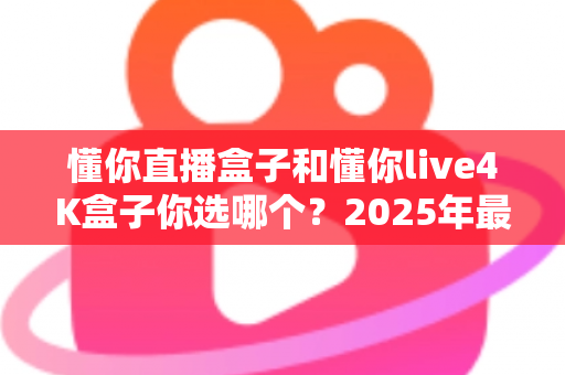 懂你直播盒子和懂你live4K盒子你选哪个?2025年最全选购对比指南帮你一次看懂 懂你直播盒子和懂你live4K盒子你选哪个?2025年最全选购对比指南帮你一次看懂