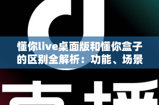 懂你live桌面版和懂你盒子的区别全解析:功能、场景、性价比一站式选购指南 懂你live桌面版和懂你盒子的区别全解析:功能、场景、性价比一站式选购指南