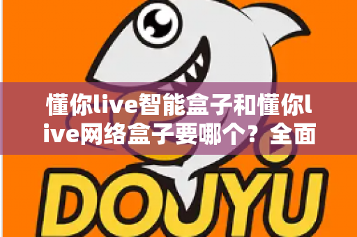 懂你live智能盒子和懂你live网络盒子要哪个?全面对比选购指南帮你一次看懂 懂你live智能盒子和懂你live网络盒子要哪个?全面对比选购指南帮你一次看懂