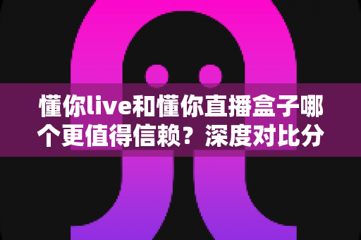 懂你live和懂你直播盒子哪个更值得信赖?深度对比分析与安全选择全指南 懂你live和懂你直播盒子哪个更值得信赖?深度对比分析与安全选择全指南
