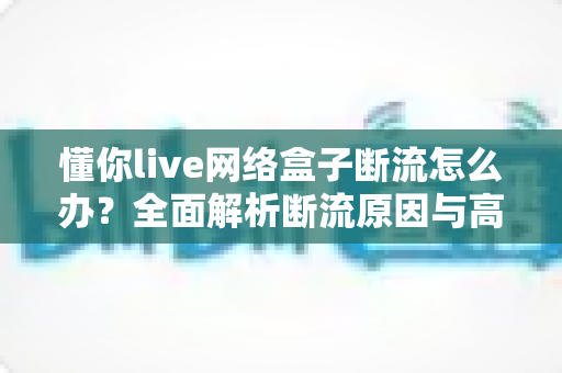 懂你live网络盒子断流怎么办?全面解析断流原因与高效解决方案,畅享不卡顿的观影体验 懂你live网络盒子断流怎么办?全面解析断流原因与高效解决方案,畅享不卡顿的观影体验