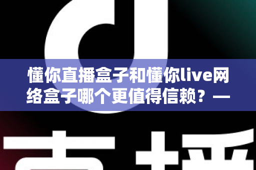 懂你直播盒子和懂你live网络盒子哪个更值得信赖?——深度对比选购全攻略 懂你直播盒子和懂你live网络盒子哪个更值得信赖?——深度对比选购全攻略
