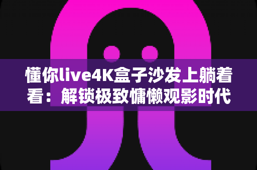 懂你live4K盒子沙发上躺着看:解锁极致慵懒观影时代,让客厅秒变私人影院的终极指南 懂你live4K盒子沙发上躺着看:解锁极致慵懒观影时代,让客厅秒变私人影院的终极指南
