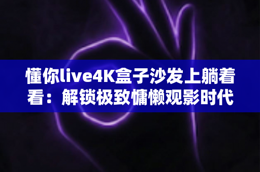 懂你live4K盒子沙发上躺着看:解锁极致慵懒观影时代,让客厅秒变私人影院的终极指南 懂你live4K盒子沙发上躺着看:解锁极致慵懒观影时代,让客厅秒变私人影院的终极指南
