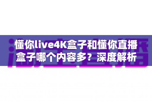 懂你live4K盒子和懂你直播盒子哪个内容多？深度解析两大盒子的内容差异与选购指南