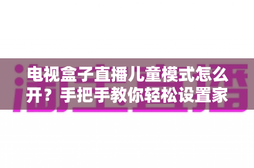 电视盒子直播儿童模式怎么开？手把手教你轻松设置家长放心神器