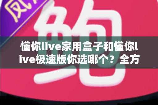 懂你live家用盒子和懂你live极速版你选哪个?全方位对比分析帮你找到最适合的选择 懂你live家用盒子和懂你live极速版你选哪个?全方位对比分析帮你找到最适合的选择