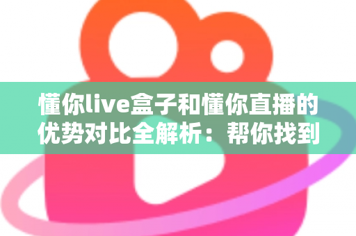 懂你live盒子和懂你直播的优势对比全解析:帮你找到最适合的直播方案 懂你live盒子和懂你直播的优势对比全解析:帮你找到最适合的直播方案