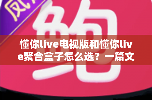 懂你live电视版和懂你live聚合盒子怎么选?一篇文章帮你彻底理清思路,找到最适合家庭观影的方案 懂你live电视版和懂你live聚合盒子怎么选?一篇文章帮你彻底理清思路,找到最适合家庭观影的方案