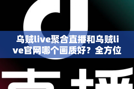 乌贼live聚合直播和乌贼live官网哪个画质好？全方位画质对比测评，助你锁定高清观看首选方案