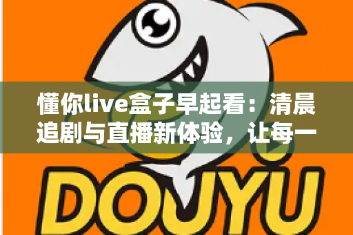 懂你live盒子早起看:清晨追剧与直播新体验,让每一天从精彩开始 懂你live盒子早起看:清晨追剧与直播新体验,让每一天从精彩开始