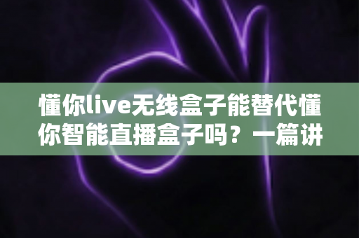 懂你live无线盒子能替代懂你智能直播盒子吗?一篇讲透区别与选购逻辑的实用指南 懂你live无线盒子能替代懂你智能直播盒子吗?一篇讲透区别与选购逻辑的实用指南