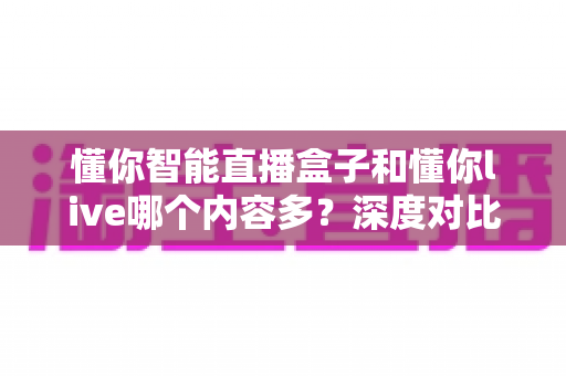 懂你智能直播盒子和懂你live哪个内容多?深度对比解析助你轻松选择直播利器 懂你智能直播盒子和懂你live哪个内容多?深度对比解析助你轻松选择直播利器