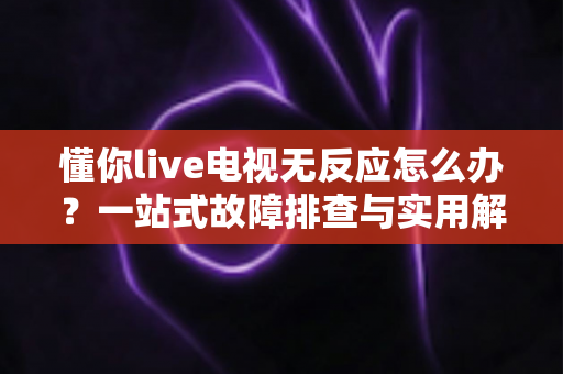 懂你live电视无反应怎么办?一站式故障排查与实用解决方案全指南 懂你live电视无反应怎么办?一站式故障排查与实用解决方案全指南