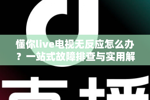 懂你live电视无反应怎么办?一站式故障排查与实用解决方案全指南 懂你live电视无反应怎么办?一站式故障排查与实用解决方案全指南