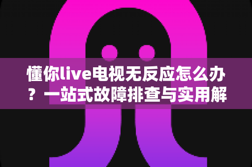 懂你live电视无反应怎么办?一站式故障排查与实用解决方案全指南 懂你live电视无反应怎么办?一站式故障排查与实用解决方案全指南
