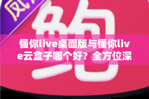 懂你live桌面版与懂你live云盒子哪个好?全方位深度对比助你轻松选出最佳直播方案 懂你live桌面版与懂你live云盒子哪个好?全方位深度对比助你轻松选出最佳直播方案