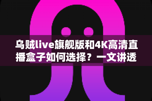 乌贼live旗舰版和4K高清直播盒子如何选择？一文讲透两款直播设备的差异与选购思路