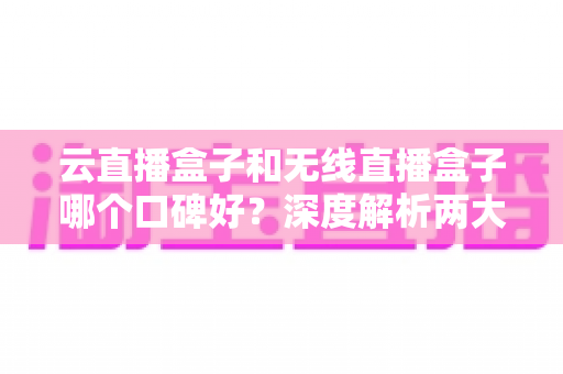 云直播盒子和无线直播盒子哪个口碑好?深度解析两大直播神器的真实口碑与选购指南 云直播盒子和无线直播盒子哪个口碑好?深度解析两大直播神器的真实口碑与选购指南