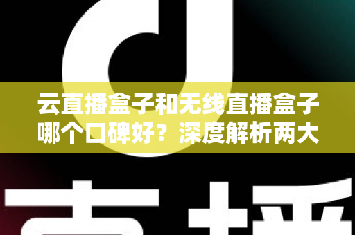 云直播盒子和无线直播盒子哪个口碑好？深度解析两大直播神器的真实口碑与选购指南