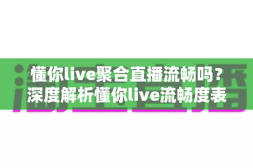 懂你live聚合直播流畅吗？深度解析懂你live流畅度表现与真实观看体验