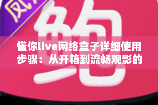 懂你live网络盒子详细使用步骤：从开箱到流畅观影的完整指南（2025新手必备教程）