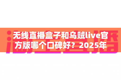 无线直播盒子和乌贼live官方版哪个口碑好?2025年直播硬件与软件深度口碑测评全攻略 无线直播盒子和乌贼live官方版哪个口碑好?2025年直播硬件与软件深度口碑测评全攻略