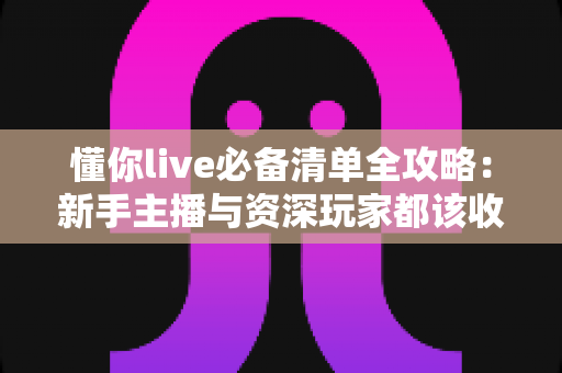 懂你live必备清单全攻略:新手主播与资深玩家都该收藏的一站式直播准备指南 懂你live必备清单全攻略:新手主播与资深玩家都该收藏的一站式直播准备指南