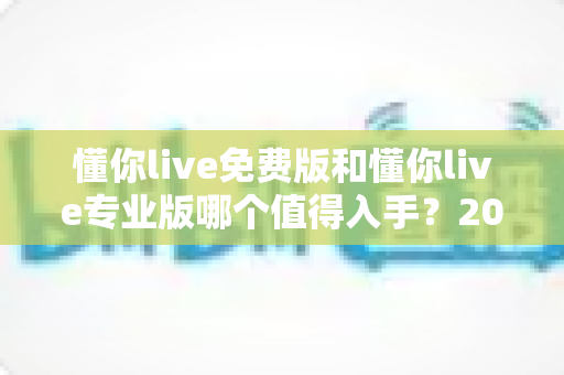 懂你live免费版和懂你live专业版哪个值得入手?2025最新深度测评与选购指南 懂你live免费版和懂你live专业版哪个值得入手?2025最新深度测评与选购指南