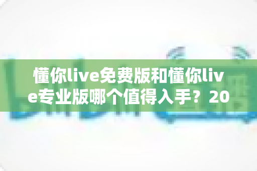 懂你live免费版和懂你live专业版哪个值得入手?2025最新深度测评与选购指南 懂你live免费版和懂你live专业版哪个值得入手?2025最新深度测评与选购指南