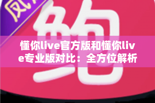 懂你live官方版和懂你live专业版对比：全方位解析两大版本差异，助你轻松选出最适合自己的那一款