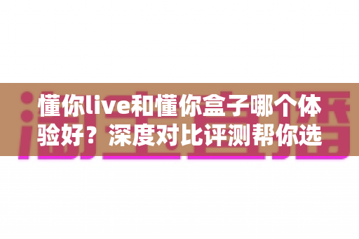 懂你live和懂你盒子哪个体验好?深度对比评测帮你选出最适合的直播方案 懂你live和懂你盒子哪个体验好?深度对比评测帮你选出最适合的直播方案