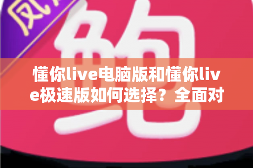 懂你live电脑版和懂你live极速版如何选择？全面对比与实用指南帮你一次看懂