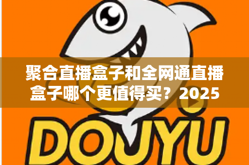聚合直播盒子和全网通直播盒子哪个更值得买?2025年最新选购指南与深度对比分析 聚合直播盒子和全网通直播盒子哪个更值得买?2025年最新选购指南与深度对比分析