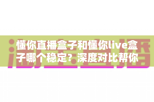 懂你直播盒子和懂你live盒子哪个稳定？深度对比帮你选出更靠谱的观影搭档