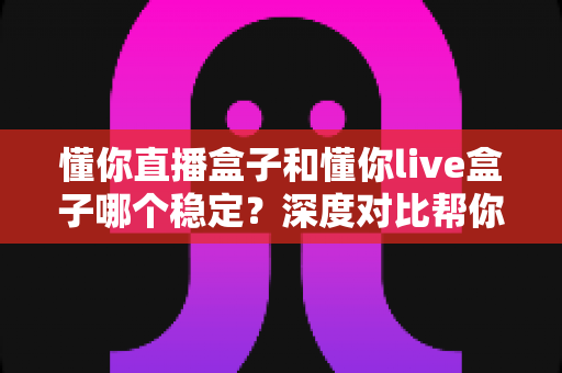 懂你直播盒子和懂你live盒子哪个稳定？深度对比帮你选出更靠谱的观影搭档