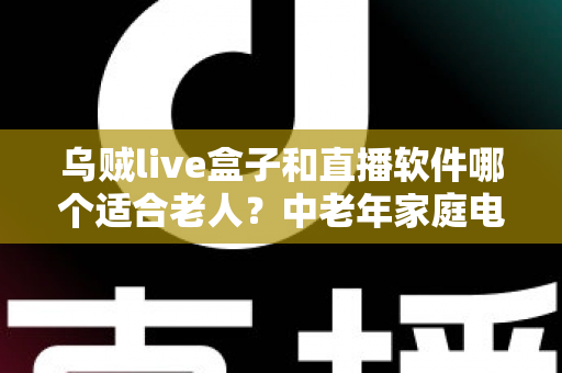 乌贼live盒子和直播软件哪个适合老人?中老年家庭电视观影方案全面对比与选购指南 乌贼live盒子和直播软件哪个适合老人?中老年家庭电视观影方案全面对比与选购指南