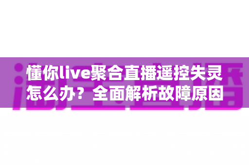 懂你live聚合直播遥控失灵怎么办？全面解析故障原因与实用修复指南，轻松恢复流畅观看体验