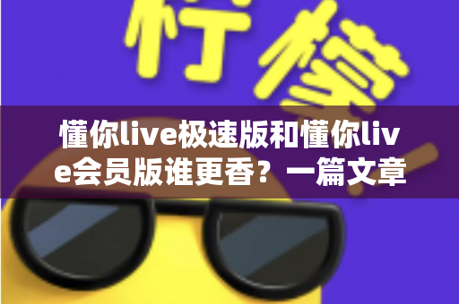 懂你live极速版和懂你live会员版谁更香？一篇文章帮你彻底搞懂两者差异