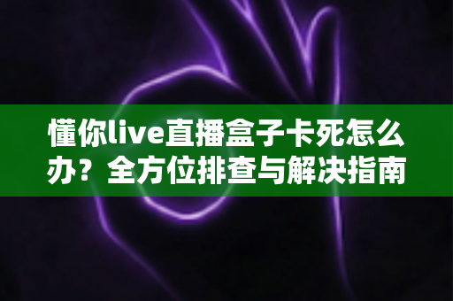 懂你live直播盒子卡死怎么办?全方位排查与解决指南 懂你live直播盒子卡死怎么办?全方位排查与解决指南