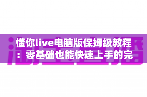 懂你live电脑版保姆级教程：零基础也能快速上手的完整安装与使用指南
