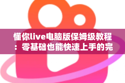 懂你live电脑版保姆级教程：零基础也能快速上手的完整安装与使用指南