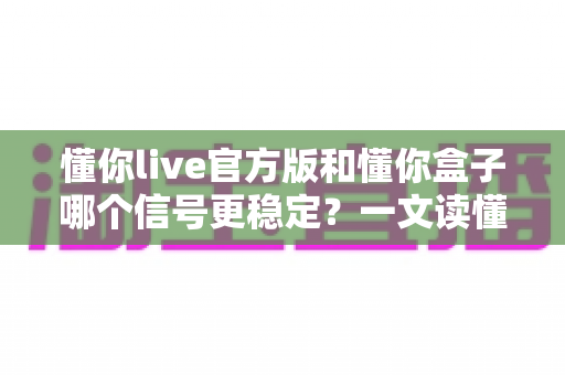 懂你live官方版和懂你盒子哪个信号更稳定？一文读懂稳定性差异与选购技巧