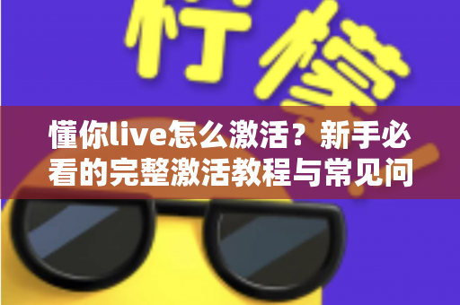 懂你live怎么激活?新手必看的完整激活教程与常见问题详解 懂你live怎么激活?新手必看的完整激活教程与常见问题详解