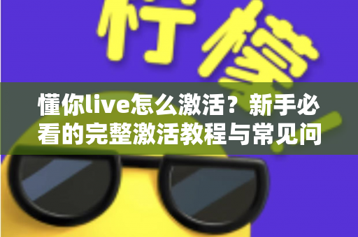 懂你live怎么激活?新手必看的完整激活教程与常见问题详解 懂你live怎么激活?新手必看的完整激活教程与常见问题详解