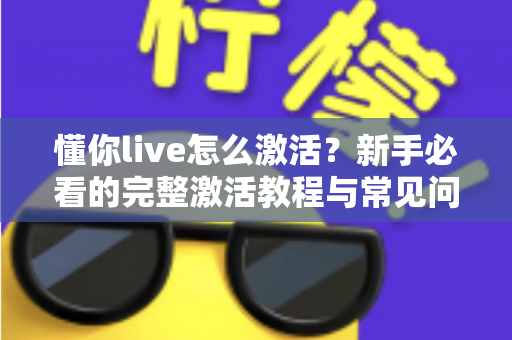 懂你live怎么激活？新手必看的完整激活教程与常见问题详解