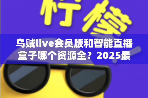 乌贼live会员版和智能直播盒子哪个资源全?2025最全对比评测与选购指南 乌贼live会员版和智能直播盒子哪个资源全?2025最全对比评测与选购指南