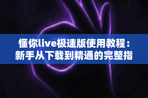 懂你live极速版使用教程:新手从下载到精通的完整指南 懂你live极速版使用教程:新手从下载到精通的完整指南