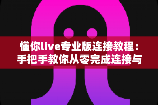 懂你live专业版连接教程:手把手教你从零完成连接与设置的完整指南 懂你live专业版连接教程:手把手教你从零完成连接与设置的完整指南